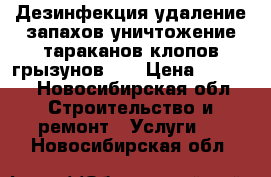 Дезинфекция удаление запахов уничтожение тараканов клопов грызунов    › Цена ­ 1 000 - Новосибирская обл. Строительство и ремонт » Услуги   . Новосибирская обл.